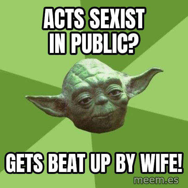 Advice Yoda Gives meme: acts sexist in public? / Gets beat up by wife!