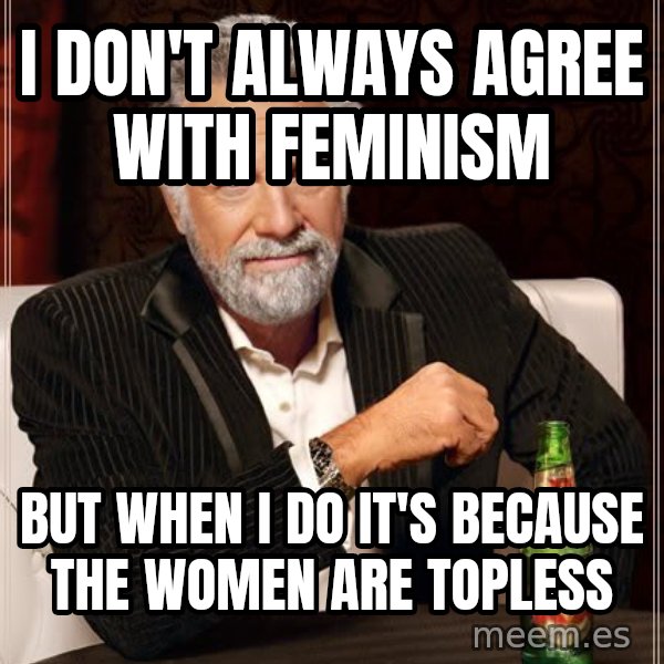 The Most Interesting Man In The World meme: I don't always agree with feminism / But when I do it's because the women are topless
