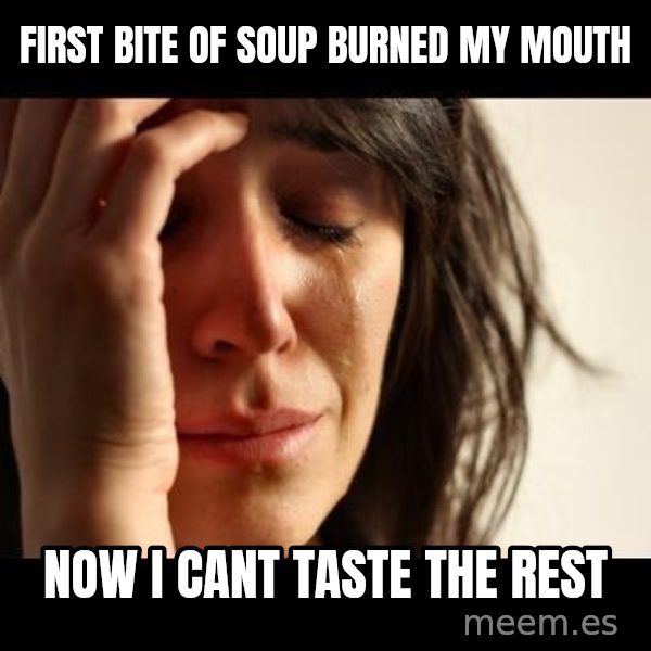 crying girl sad meme: FIRST BITE OF SOUP BURNED MY MOUTH / NOW I CANT TASTE THE REST