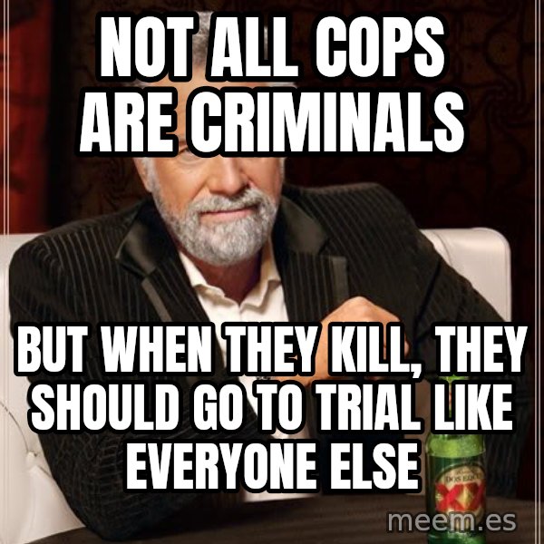 The Most Interesting Man In The World meme: Not all cops are criminals / but when they kill, they should go to trial like everyone else