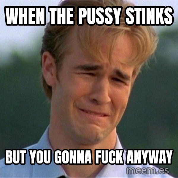 Dawson Crying meme: when the pussy stinks / but you gonna fuck anyway