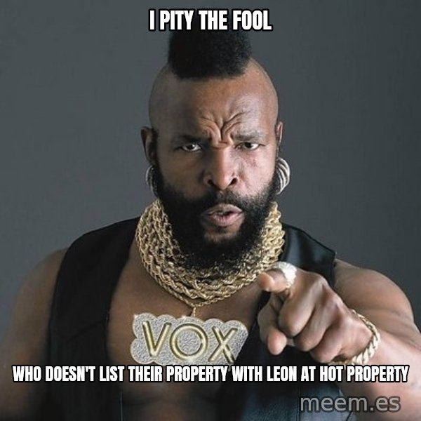 Mr T meme: I PITY THE FOOL / WHO DOESN'T LIST THEIR PROPERTY WITH LEON AT HOT PROPERTY