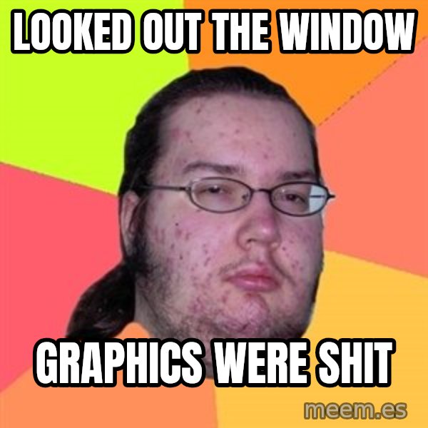 Butthurt Dweller meme: looked out the window / graphics were shit