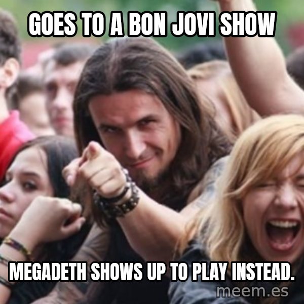 Ridiculously Photogenic Metalhead meme: Goes to a Bon Jovi show / Megadeth shows up to play instead.