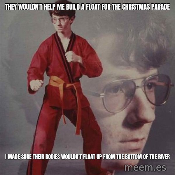 PTSD Karate Kyle meme: They wouldn't help me build a float for the christmas parade / I made sure their bodies wouldn't float up from the bottom of the river