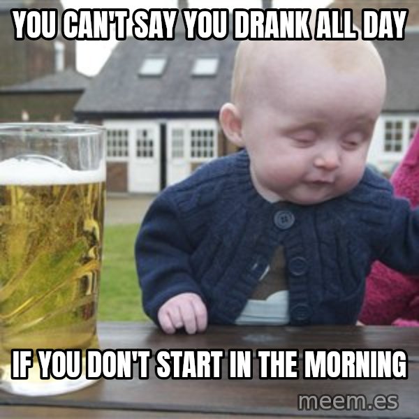 drunk baby 1 meme: you can't say you drank all day / if you don't start in the morning