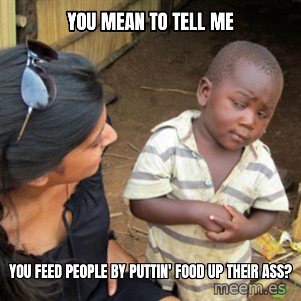 Skeptical 3rd World Kid meme: You mean to tell me / you feed people by puttin' food up their ass?