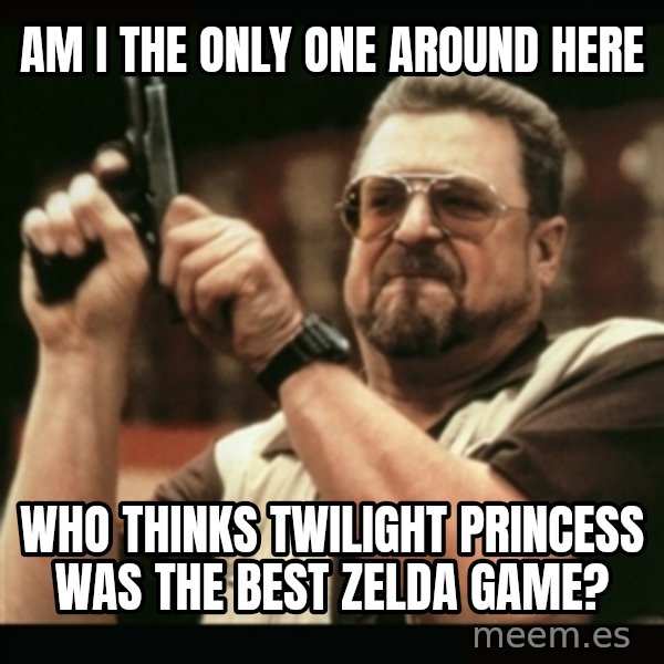 am i the only one around here meme: Am I the only one around here / Who thinks Twilight Princess was the best Zelda game?