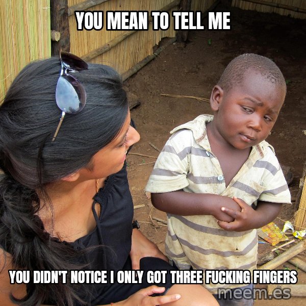Skeptical African Child meme: you mean to tell me / you didn't notice I only got three fucking fingers