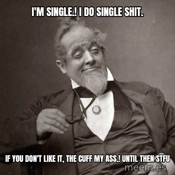 1889 [10] guy meme: I'm Single.! I Do Single Shit. / If You Don't Like It, The Cuff My Ass.! Until Then STFU