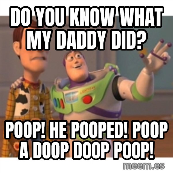 Toy story meme: DO YOU KNOW WHAT MY DADDY DID? / POOP! HE POOPED! POOP A DOOP DOOP POOP!