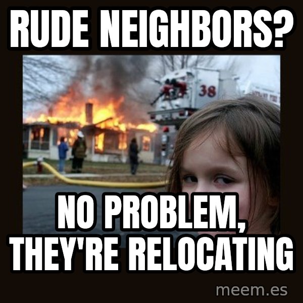 Disaster Girl meme: Rude neighbors? / No Problem, they're relocating