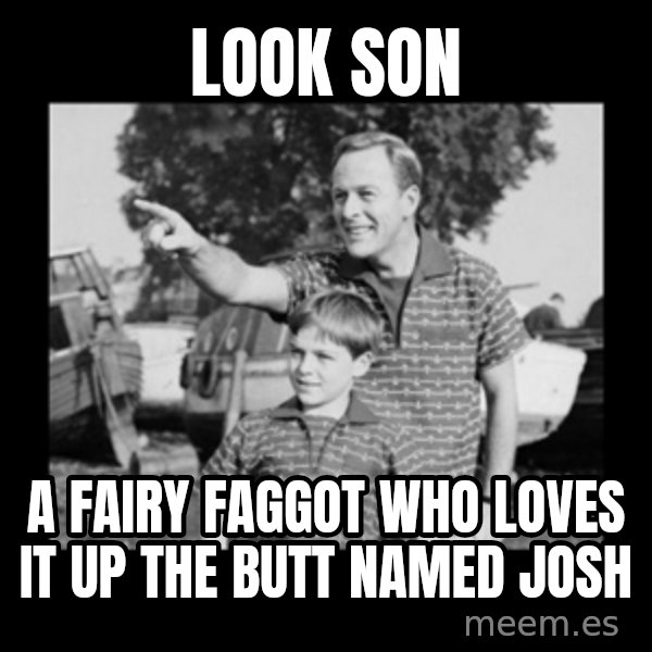 look son a faggot meme: look son / a fairy faggot who loves it up the butt named josh