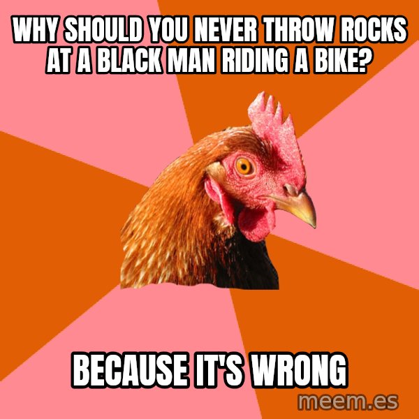 Anti Joke Chicken meme: why should you never throw rocks at a black man riding a bike? / because it's wrong