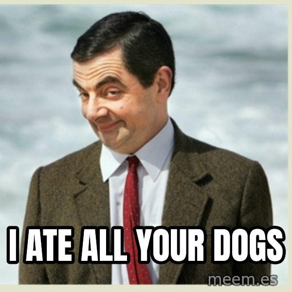 MR bean meme: I ate all your dogs