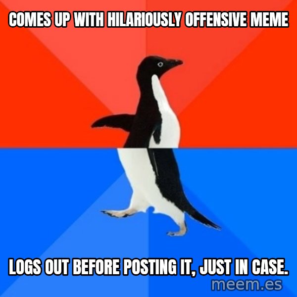Socially Awesome Awkward Penguin meme: comes up with hilariously offensive meme / logs out before posting it, just in case.