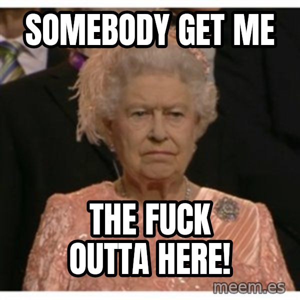Unimpressed Queen meme: Somebody get me / the fuck outta here!