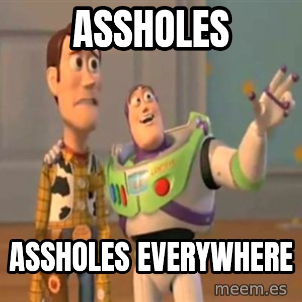 X, X Everywhere  meme: Assholes / Assholes everywhere
