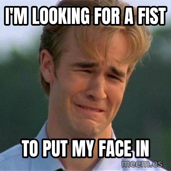 Dawson Crying meme: I'M LOOKING FOR A FIST / TO PUT MY FACE IN