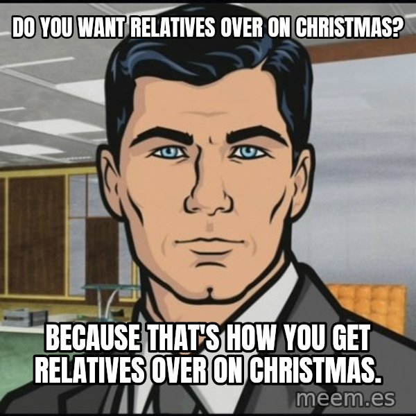Archer meme: Do you want relatives over on Christmas? / Because that's how you get relatives over on Christmas.