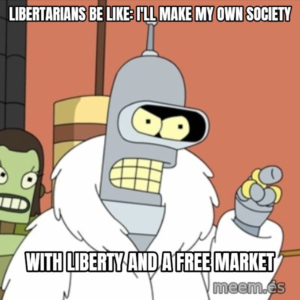 bender blackjack and hookers meme: Libertarians be like: I'll make my own society / With liberty and a free market