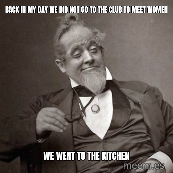 1889 [10] guy meme: Back in my day we did not go to the club to meet women / We went to the kitchen