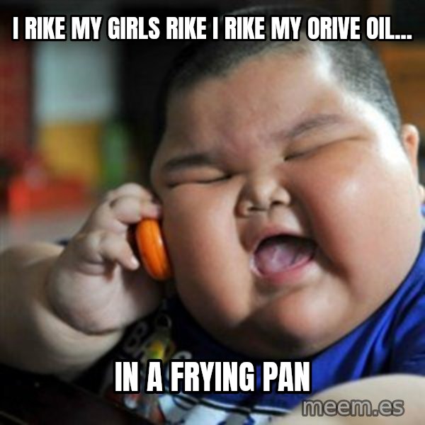 fat chinese kid meme: I rike my girls rike i rike my orive oil... / in a frying pan