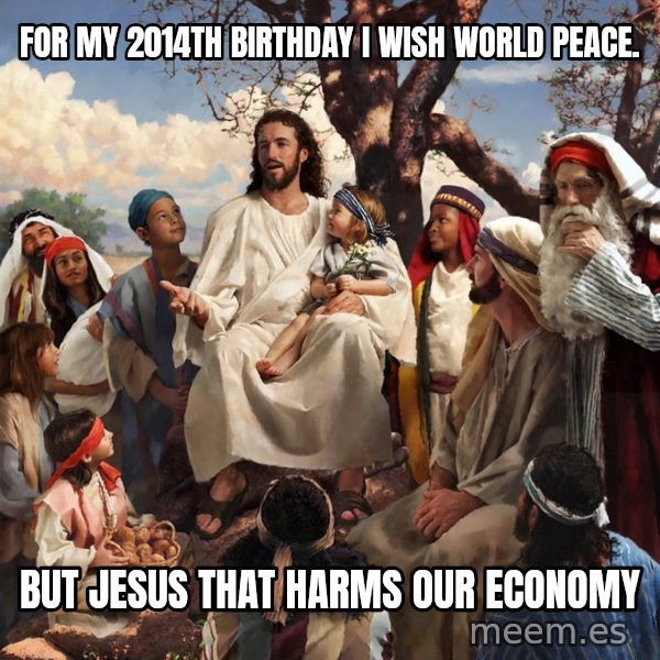 storytime jesus meme: For my 2014th birthday i wish world peace. / But Jesus that harms our economy
