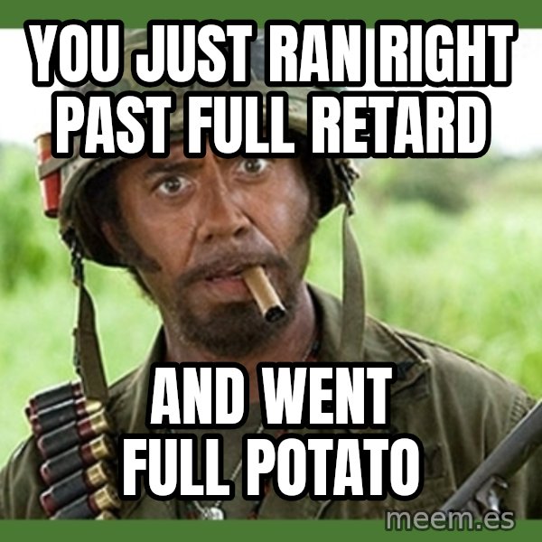 went full retard meme: YOU JUST RAN RIGHT PAST FULL RETARD / AND WENT FULL POTATO