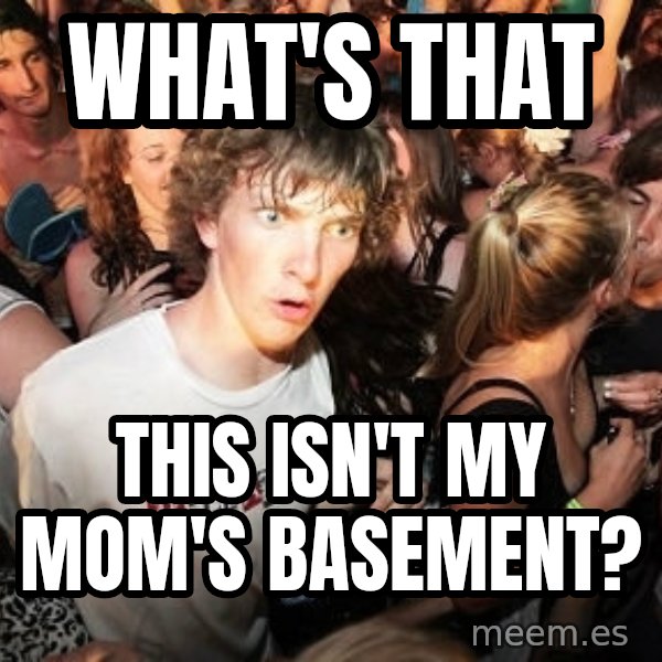Sudden Realization Ralph meme: what's that / This isn't my mom's basement?