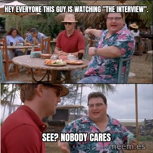 See? Nobody Cares meme: HEY EVERYONE THIS GUY IS WATCHING "THE INTERVIEW". / SEE? NOBODY CARES