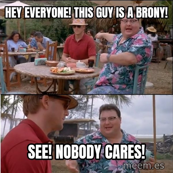 See? Nobody Cares meme: Hey everyone! This guy is a brony! / See! Nobody cares!