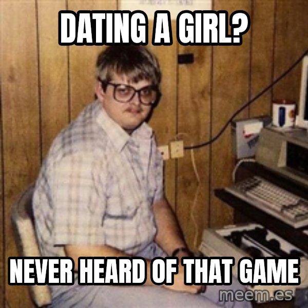 Nerd meme: Dating a girl? / Never heard of that game