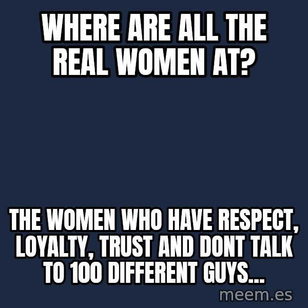 Blank Black meme: Where are all the real women at? / The women who have respect, loyalty, trust and dont talk to 100 different guys...