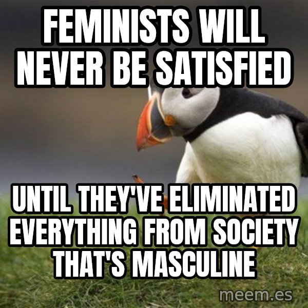 Unpopular Opinion Puffin meme: Feminists will never be satisfied / until they've eliminated everything from society that's masculine