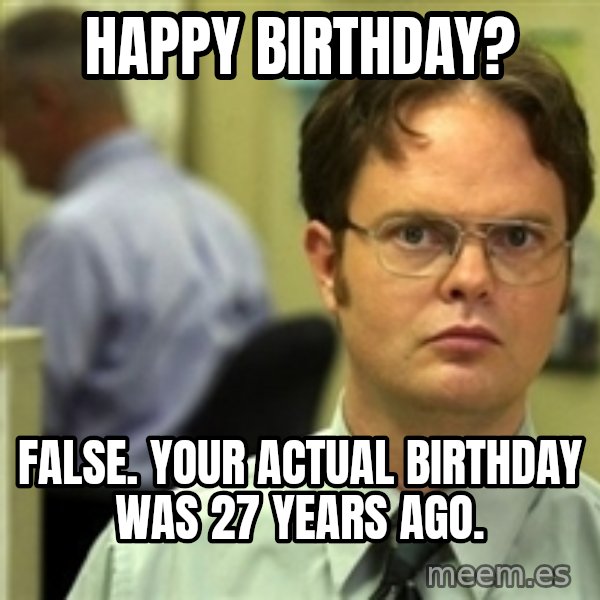 Dwight Schrute meme: Happy birthday? / False. Your actual birthday was 27 years ago.