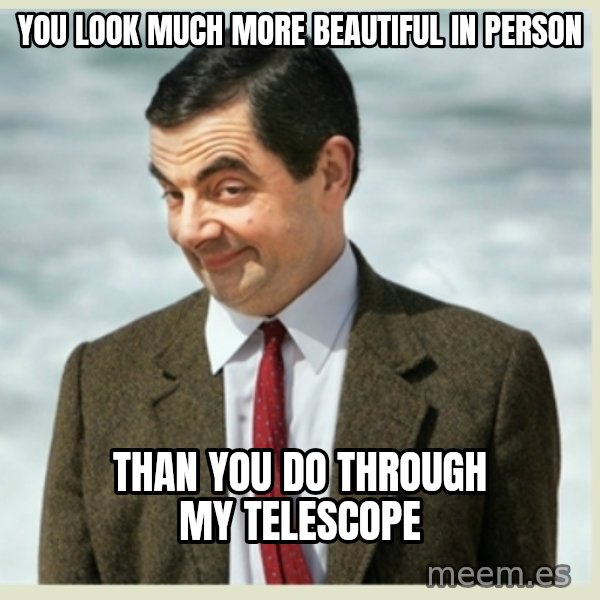 MR bean meme: you look much more beautiful in person / than you do through my telescope