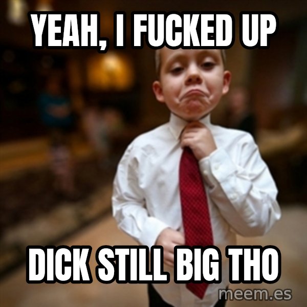 Alright Then Business Kid meme: yeah, I fucked up / dick still big tho