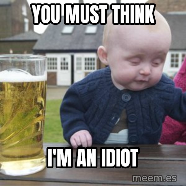 drunk baby 1 meme: YOU MUST THINK / I'M AN IDIOT