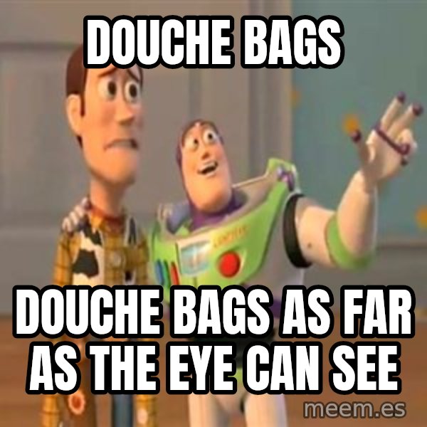 X, X Everywhere  meme: douche bags / douche bags as far as the eye can see