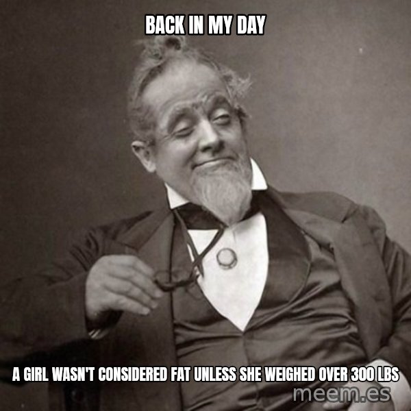 1889 [10] guy meme: back in my day / a girl wasn't considered fat unless she weighed over 300 lbs