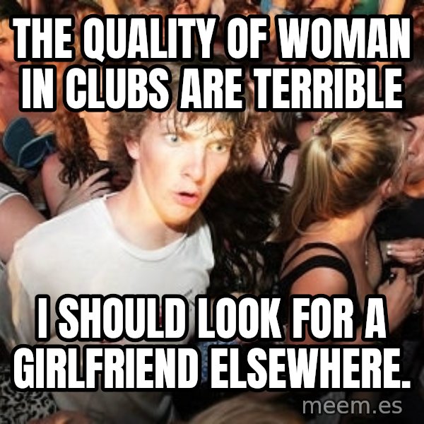 Sudden Realization Ralph meme: The quality of woman in clubs are terrible / I should look for a girlfriend elsewhere.