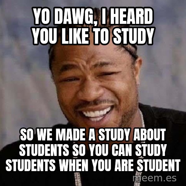 Yo Dawg meme: Yo dawg, I heard you like to study / So we made a study about students so you can study students when you are student