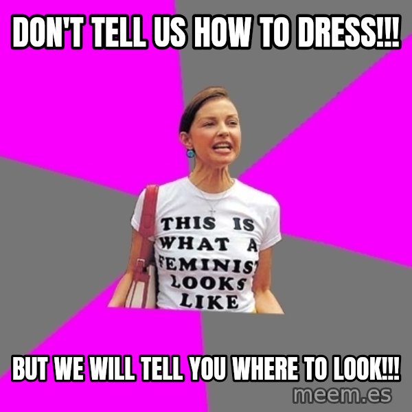 Feminist Cunt meme: don't tell us how to dress!!! / but we will tell you where to look!!!