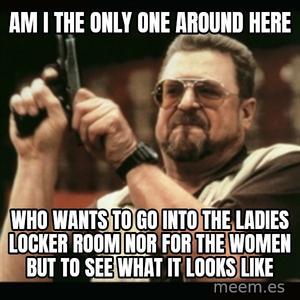 am i the only one around here meme: Am I the only one around here / who wants to go into the ladies locker room nor for the women but to see what it looks like