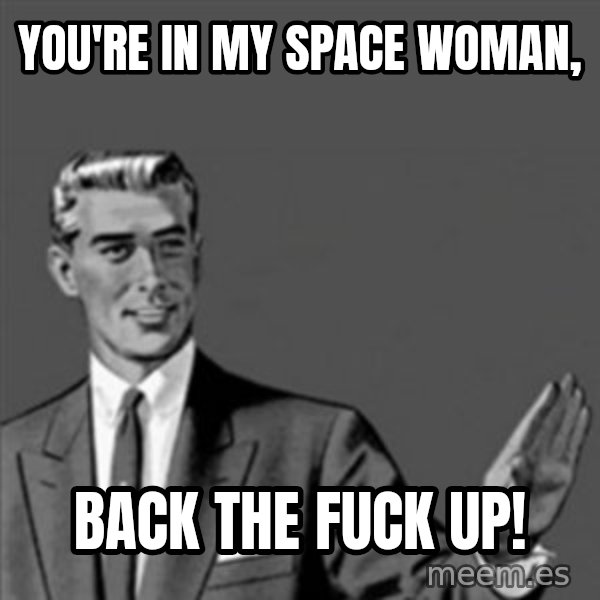 Correction Guy meme: You're in my space woman, / Back the fuck up!