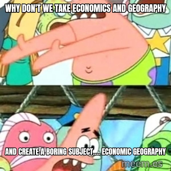 Push it Somewhere Else Patrick meme: WHY DON'T WE TAKE ECONOMICS AND GEOGRAPHY / AND CREATE A BORING SUBJECT.... ECONOMIC GEOGRAPHY