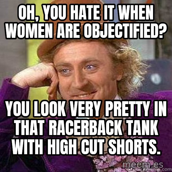 Willy Wonka meme: Oh, you hate it when women are objectified? / You look very pretty in that racerback tank with high cut shorts.