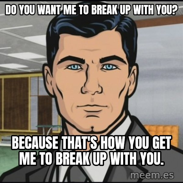 Archer meme: Do you want me to break up with you? / Because that's how you get me to break up with you.