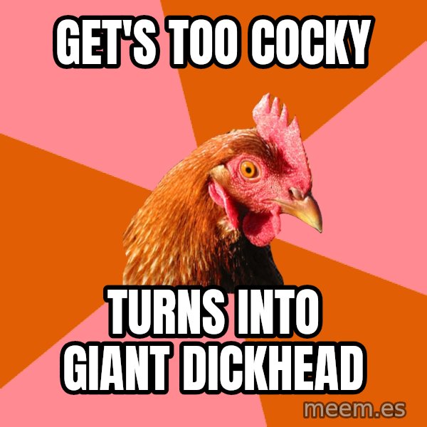 Anti Joke Chicken meme: Get's too cocky / Turns into giant dickhead